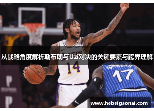 从战略角度解析勒布朗与Uzi对决的关键要素与跨界理解 从战略角度解析勒布朗与Uzi对决的关键要素与跨界理解
