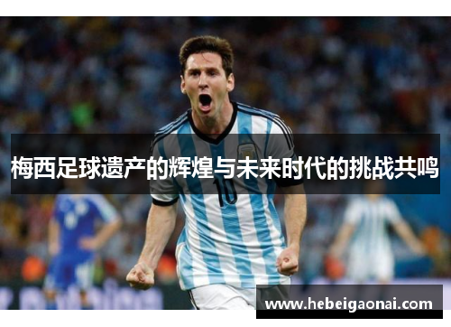 梅西足球遗产的辉煌与未来时代的挑战共鸣