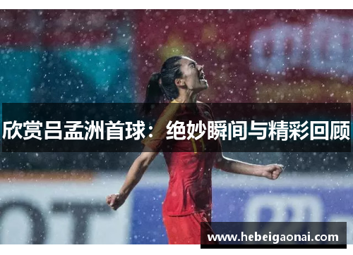 欣赏吕孟洲首球：绝妙瞬间与精彩回顾