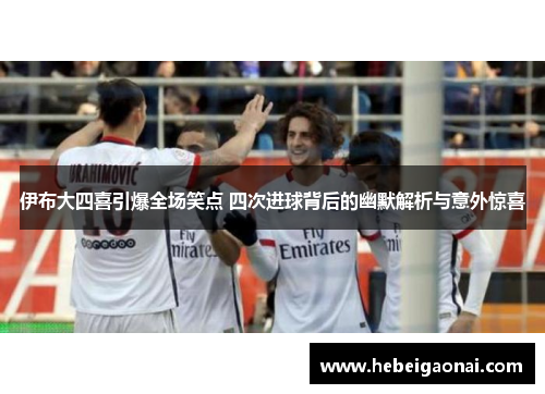 伊布大四喜引爆全场笑点 四次进球背后的幽默解析与意外惊喜