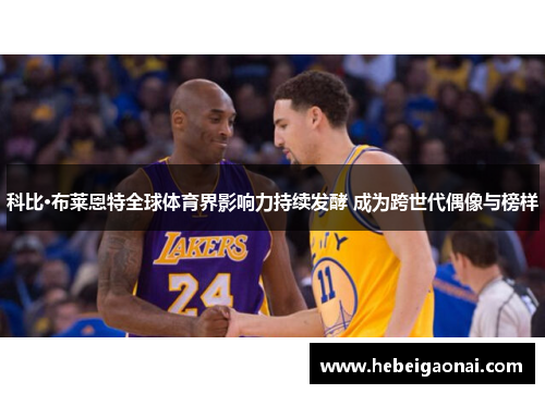 科比·布莱恩特全球体育界影响力持续发酵 成为跨世代偶像与榜样