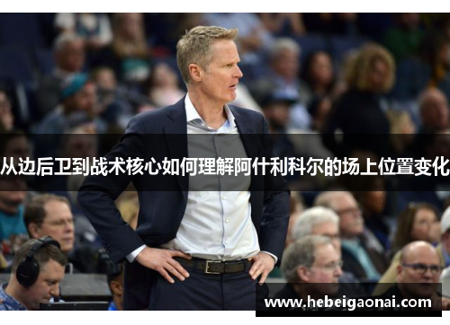从边后卫到战术核心如何理解阿什利科尔的场上位置变化 从边后卫到战术核心如何理解阿什利科尔的场上位置变化