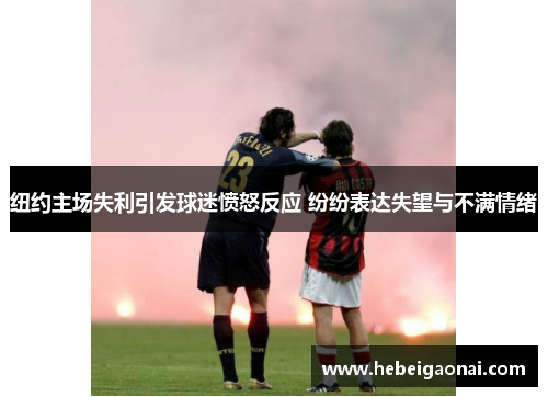 纽约主场失利引发球迷愤怒反应 纷纷表达失望与不满情绪 纽约主场失利引发球迷愤怒反应 纷纷表达失望与不满情绪