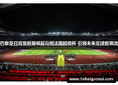 巴黎圣日耳曼新星崛起亮相法国超级杯 引领未来足球新潮流